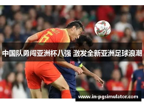 中国队勇闯亚洲杯八强 激发全新亚洲足球浪潮