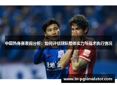 中超热身赛表现分析：如何评估球队整体实力与战术执行情况