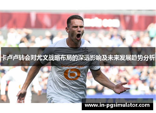 卡卢卢转会对尤文战略布局的深远影响及未来发展趋势分析
