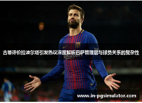 古蒂评价拉波尔塔引发热议深度解析巴萨管理层与球员关系的复杂性