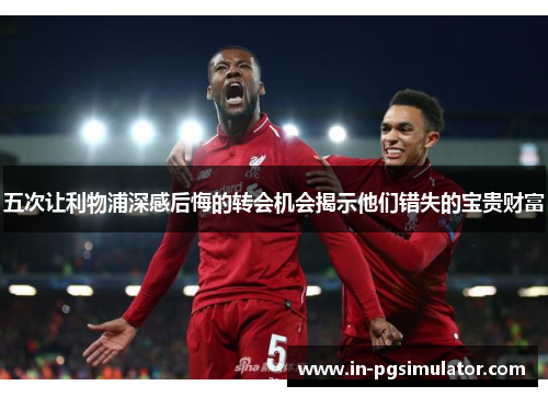 五次让利物浦深感后悔的转会机会揭示他们错失的宝贵财富
