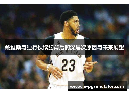 戴维斯与独行侠续约背后的深层次原因与未来展望