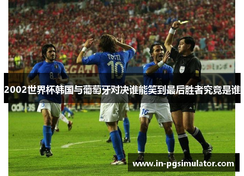 2002世界杯韩国与葡萄牙对决谁能笑到最后胜者究竟是谁