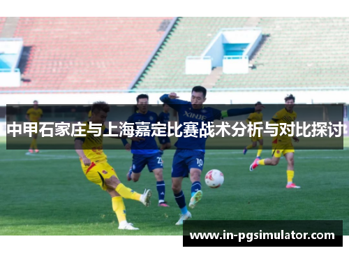 中甲石家庄与上海嘉定比赛战术分析与对比探讨