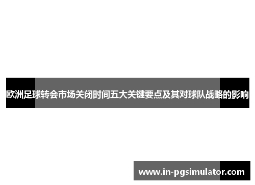 欧洲足球转会市场关闭时间五大关键要点及其对球队战略的影响