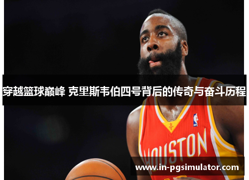 穿越篮球巅峰 克里斯韦伯四号背后的传奇与奋斗历程