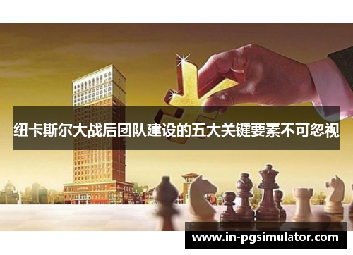 纽卡斯尔大战后团队建设的五大关键要素不可忽视