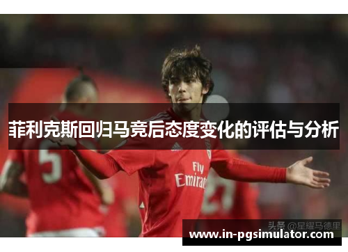菲利克斯回归马竞后态度变化的评估与分析