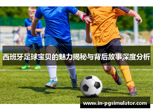 西班牙足球宝贝的魅力揭秘与背后故事深度分析