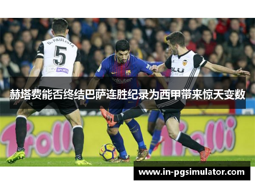 赫塔费能否终结巴萨连胜纪录为西甲带来惊天变数