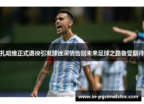 扎哈维正式退役引发球迷深情告别未来足球之路备受期待