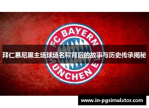 拜仁慕尼黑主场球场名称背后的故事与历史传承揭秘