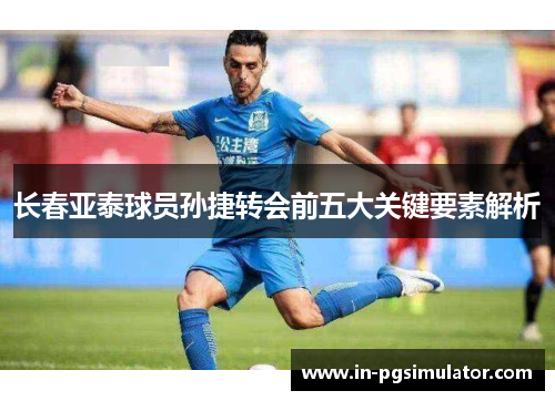 长春亚泰球员孙捷转会前五大关键要素解析