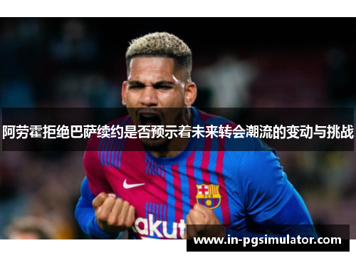 阿劳霍拒绝巴萨续约是否预示着未来转会潮流的变动与挑战