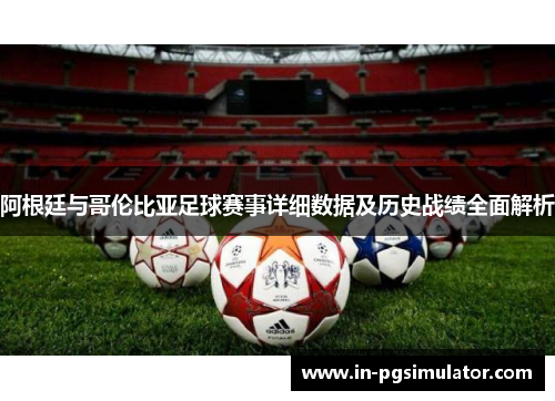 阿根廷与哥伦比亚足球赛事详细数据及历史战绩全面解析
