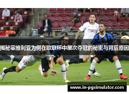 揭秘塞维利亚为何在欧联杯中屡次夺冠的秘密与背后原因