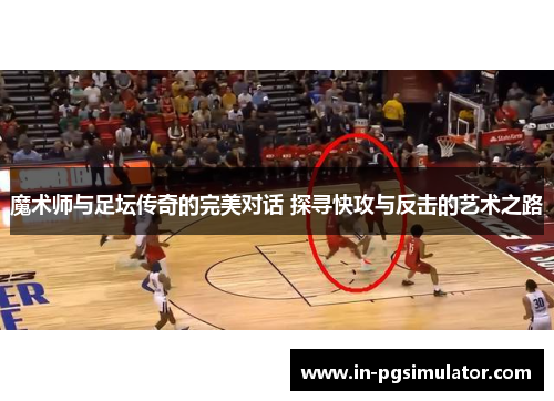 魔术师与足坛传奇的完美对话 探寻快攻与反击的艺术之路