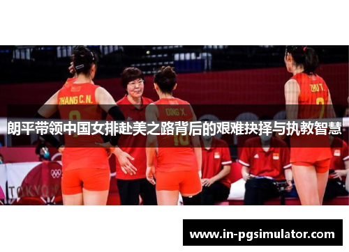 朗平带领中国女排赴美之路背后的艰难抉择与执教智慧