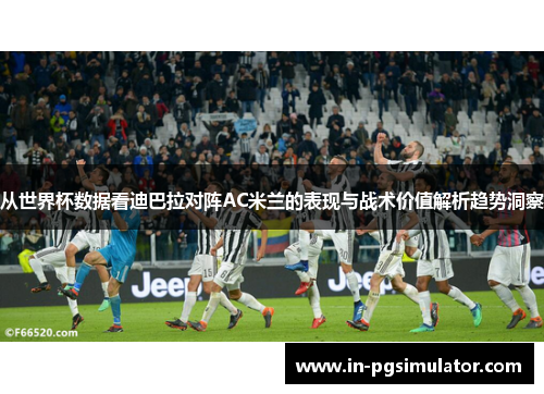 从世界杯数据看迪巴拉对阵AC米兰的表现与战术价值解析趋势洞察