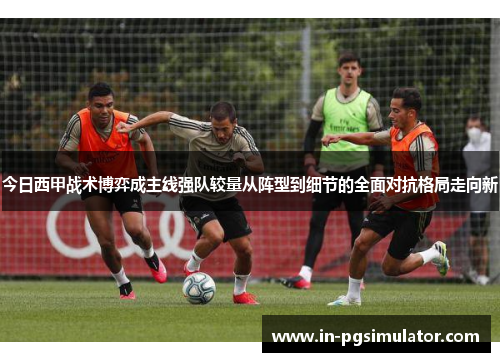 今日西甲战术博弈成主线强队较量从阵型到细节的全面对抗格局走向新
