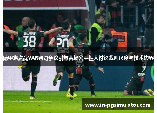 德甲焦点战VAR判罚争议引爆赛场公平性大讨论裁判尺度与技术边界