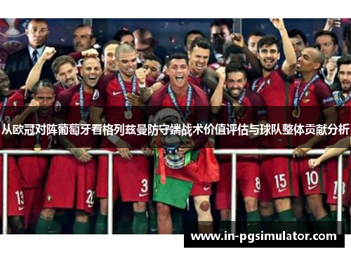 从欧冠对阵葡萄牙看格列兹曼防守端战术价值评估与球队整体贡献分析