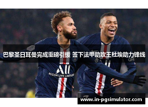 巴黎圣日耳曼完成重磅引援 签下法甲助攻王杜埃助力锋线