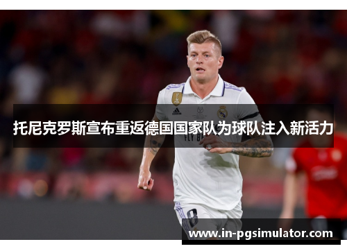 托尼克罗斯宣布重返德国国家队为球队注入新活力
