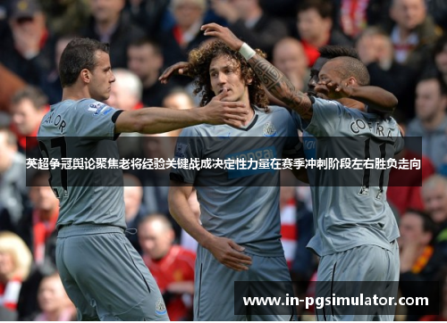 英超争冠舆论聚焦老将经验关键战成决定性力量在赛季冲刺阶段左右胜负走向