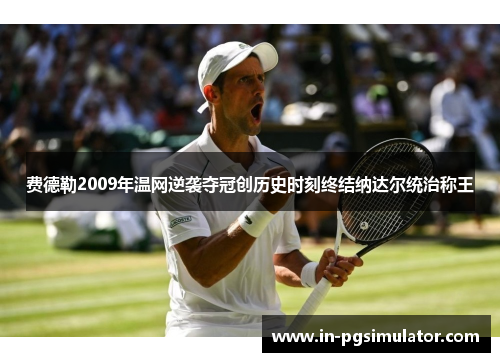 费德勒2009年温网逆袭夺冠创历史时刻终结纳达尔统治称王