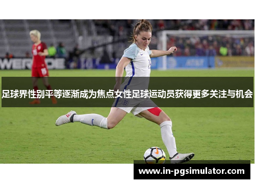 足球界性别平等逐渐成为焦点女性足球运动员获得更多关注与机会